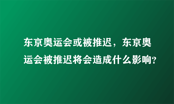 东京奥运会或被推迟，东京奥运会被推迟将会造成什么影响？