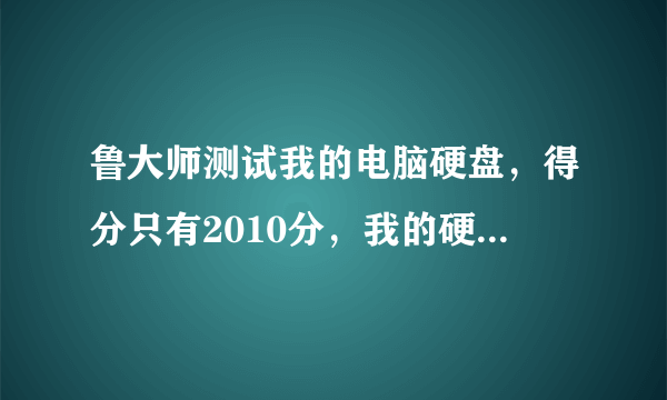 鲁大师测试我的电脑硬盘，得分只有2010分，我的硬盘是今年3月买的，是机械硬盘，请问正常吗？