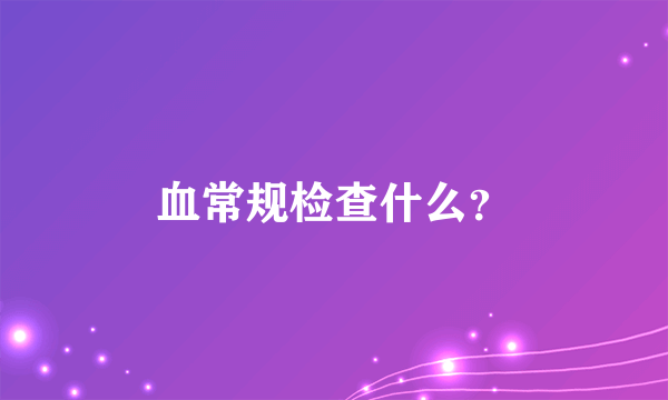 血常规检查什么？