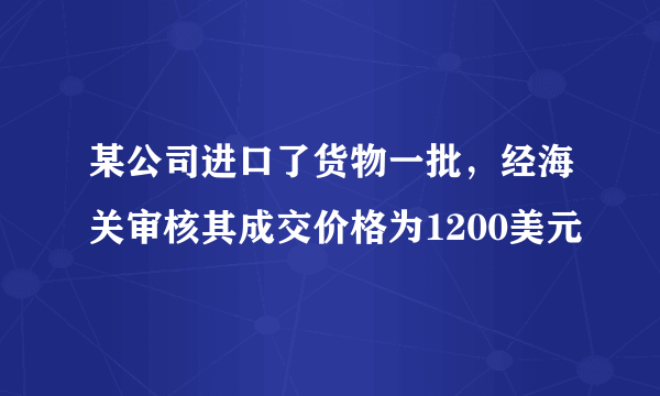 某公司进口了货物一批，经海关审核其成交价格为1200美元