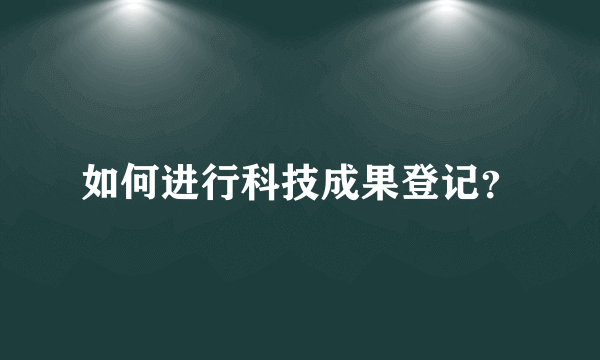 如何进行科技成果登记？