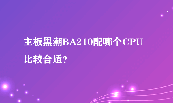 主板黑潮BA210配哪个CPU比较合适？