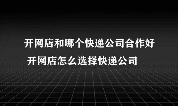 开网店和哪个快递公司合作好 开网店怎么选择快递公司