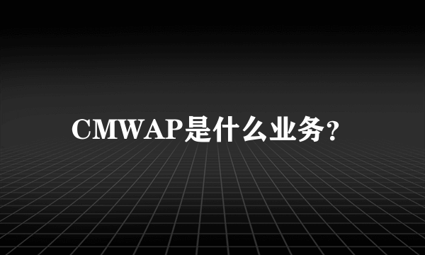 CMWAP是什么业务？