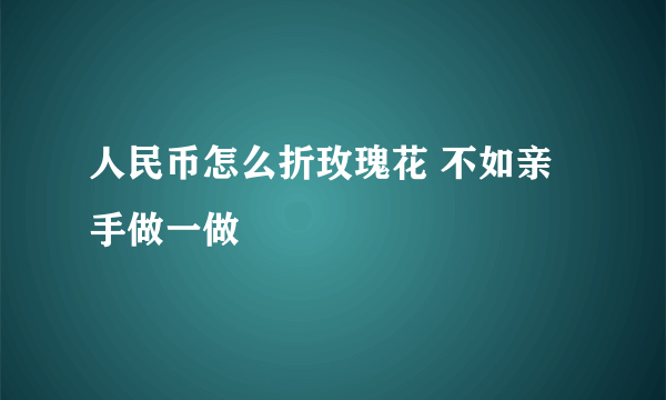 人民币怎么折玫瑰花 不如亲手做一做