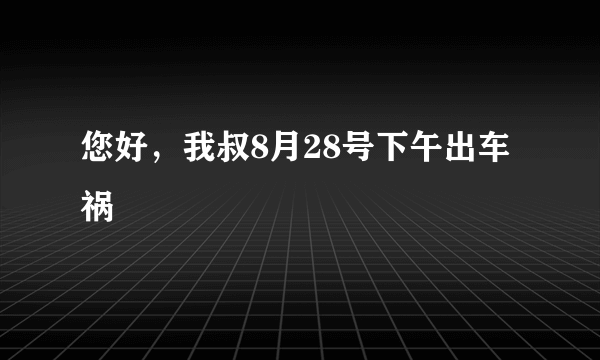 您好，我叔8月28号下午出车祸