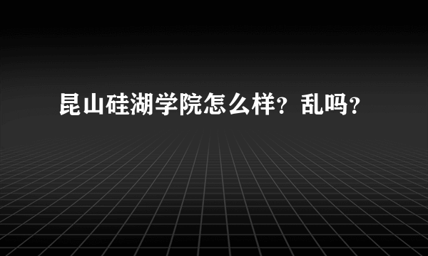 昆山硅湖学院怎么样？乱吗？