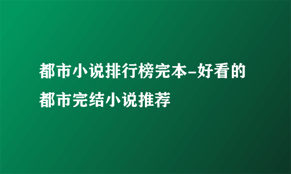 都市小说排行榜完本-好看的都市完结小说推荐