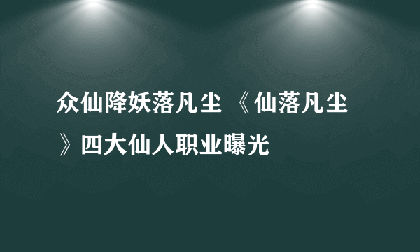 众仙降妖落凡尘 《仙落凡尘》四大仙人职业曝光