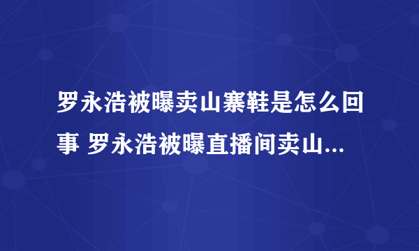 罗永浩被曝卖山寨鞋是怎么回事 罗永浩被曝直播间卖山寨鞋事件全部