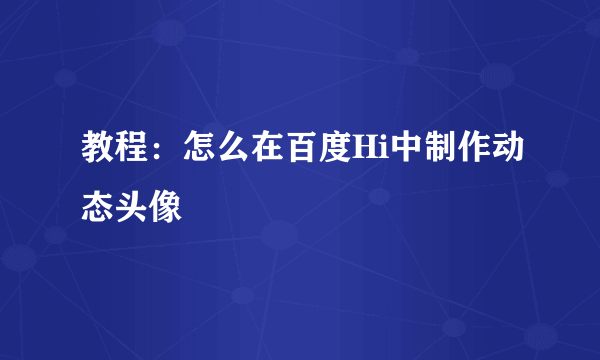 教程：怎么在百度Hi中制作动态头像