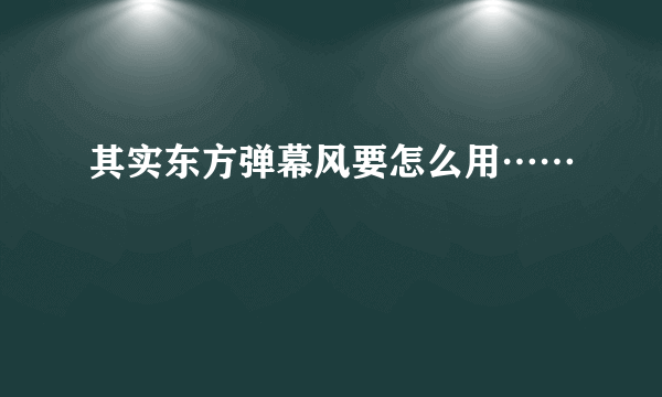 其实东方弹幕风要怎么用……