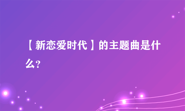 【新恋爱时代】的主题曲是什么？