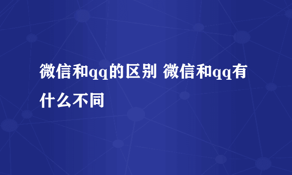 微信和qq的区别 微信和qq有什么不同