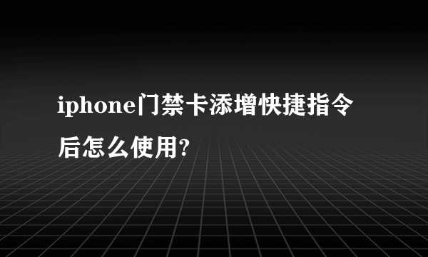 iphone门禁卡添增快捷指令后怎么使用?