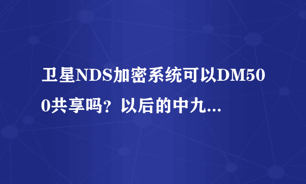 卫星NDS加密系统可以DM500共享吗？以后的中九三代机信号可以DM500共享吗？