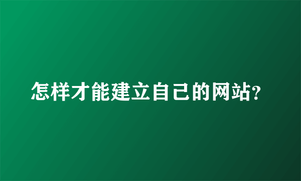 怎样才能建立自己的网站？