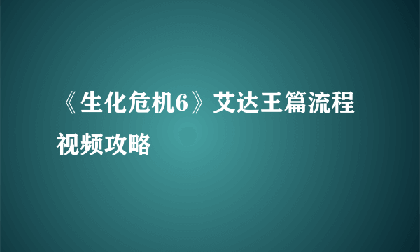 《生化危机6》艾达王篇流程视频攻略