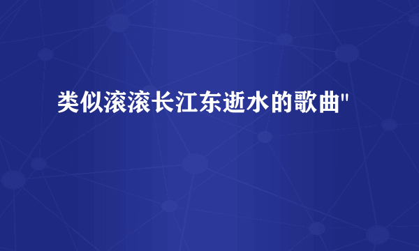 类似滚滚长江东逝水的歌曲