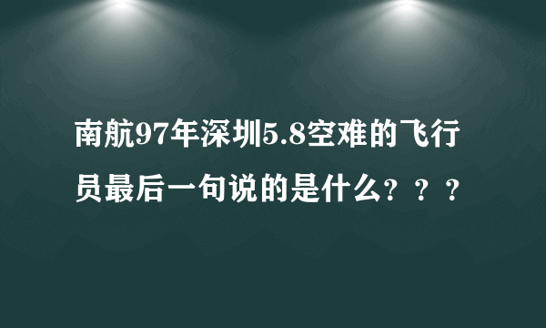 南航97年深圳5.8空难的飞行员最后一句说的是什么？？？