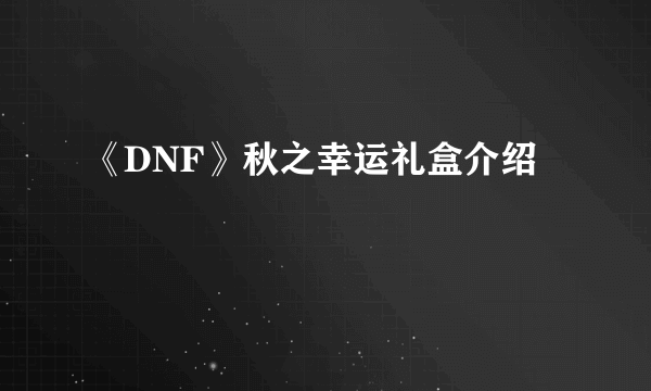 《DNF》秋之幸运礼盒介绍