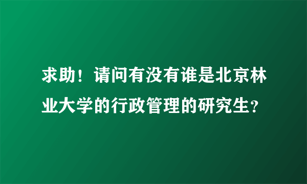 求助！请问有没有谁是北京林业大学的行政管理的研究生？