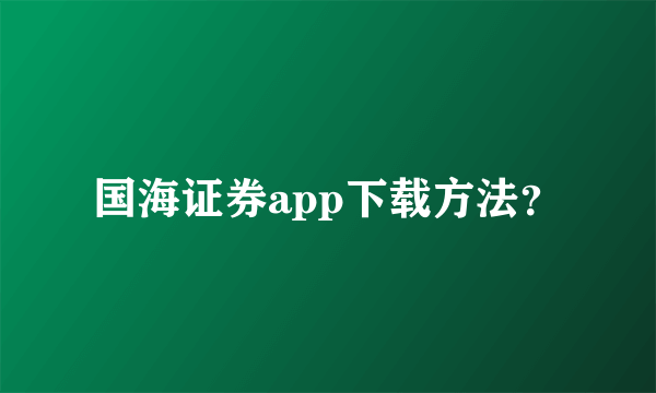 国海证券app下载方法？