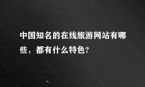 中国知名的在线旅游网站有哪些，都有什么特色?