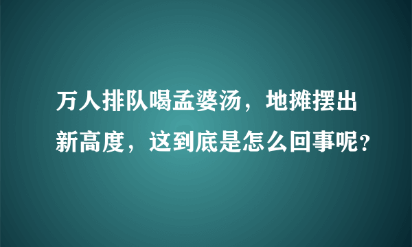 万人排队喝孟婆汤，地摊摆出新高度，这到底是怎么回事呢？