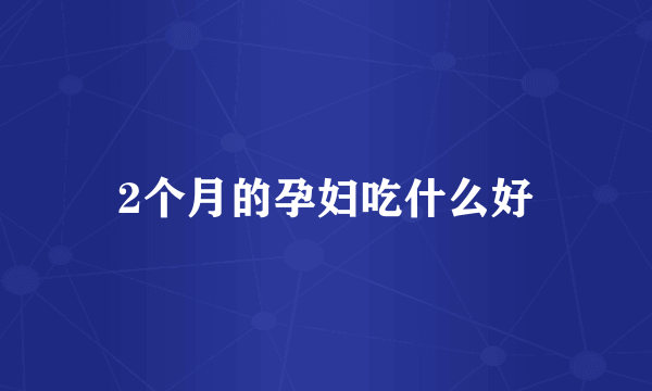 2个月的孕妇吃什么好