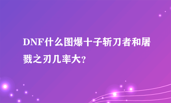 DNF什么图爆十子斩刀者和屠戮之刃几率大？