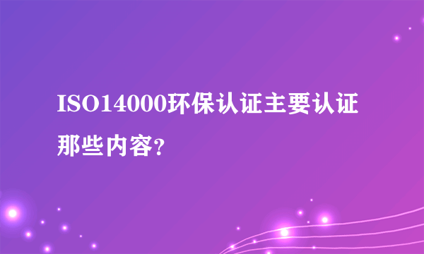 ISO14000环保认证主要认证那些内容？