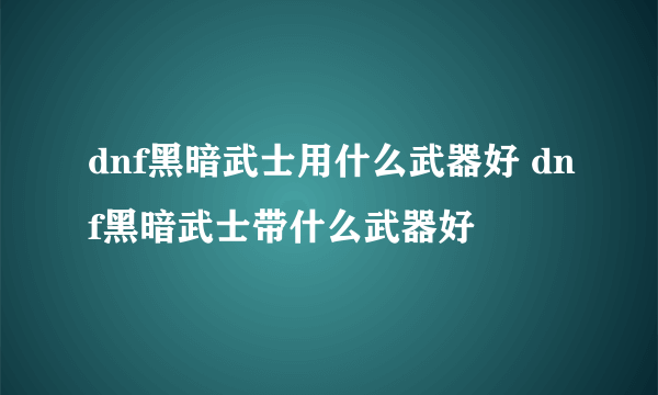 dnf黑暗武士用什么武器好 dnf黑暗武士带什么武器好