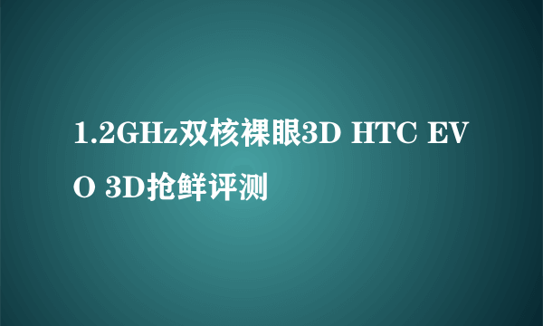 1.2GHz双核裸眼3D HTC EVO 3D抢鲜评测