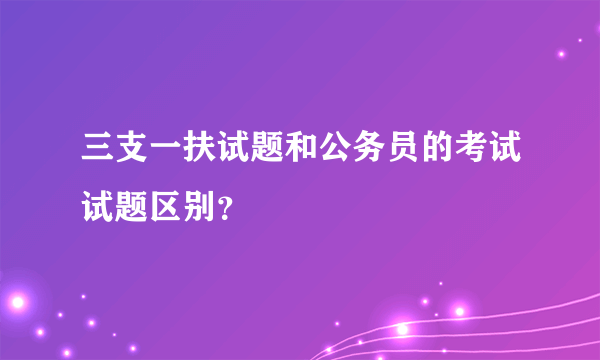 三支一扶试题和公务员的考试试题区别？