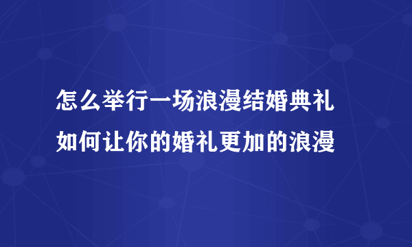 怎么举行一场浪漫结婚典礼  如何让你的婚礼更加的浪漫