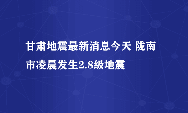 甘肃地震最新消息今天 陇南市凌晨发生2.8级地震