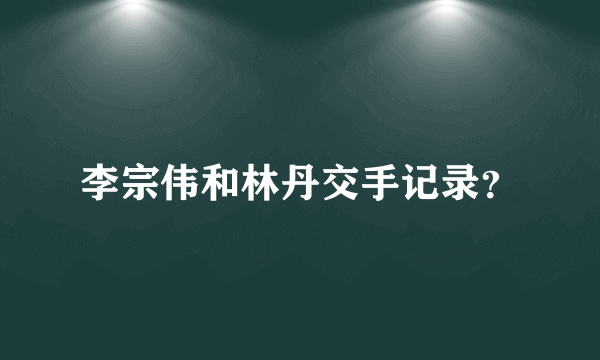 李宗伟和林丹交手记录？