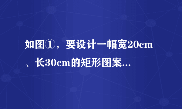 如图①，要设计一幅宽20cm、长30cm的矩形图案，其中有两横两竖的彩条，横、竖彩条的宽度比为2:3，如果要使所有彩条所占面积为原矩形图案面积的三分之一，应如何设计每个彩条的宽度?分析：由横、竖彩条的宽度比为2:3，可设每个横彩条的宽为2x，则每个竖彩条的宽为3x.将横、竖彩条分别集中，则原问题转化为如图②的情况，得到矩形ABCD.结合以上分析完成填空：如图②，用含有x的代数式表示：AB=___cm，AD=___cm.列出方程并完成本题解答。