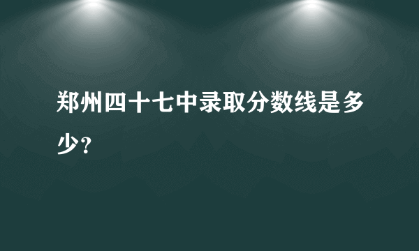 郑州四十七中录取分数线是多少？