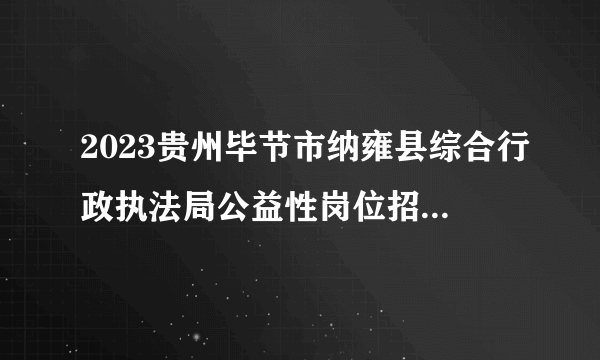 2023贵州毕节市纳雍县综合行政执法局公益性岗位招聘35人公告