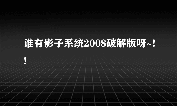 谁有影子系统2008破解版呀~!!