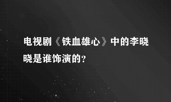 电视剧《铁血雄心》中的李晓晓是谁饰演的？