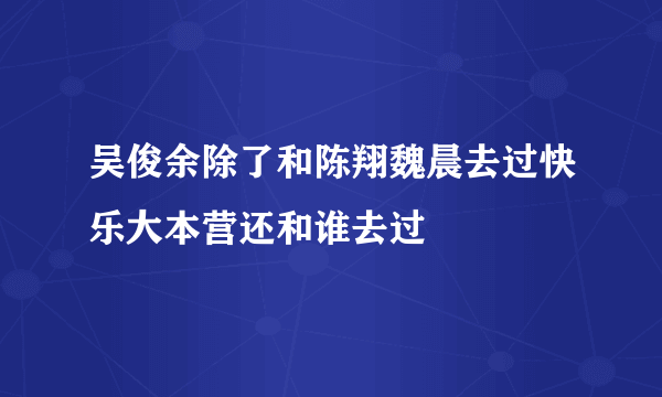 吴俊余除了和陈翔魏晨去过快乐大本营还和谁去过