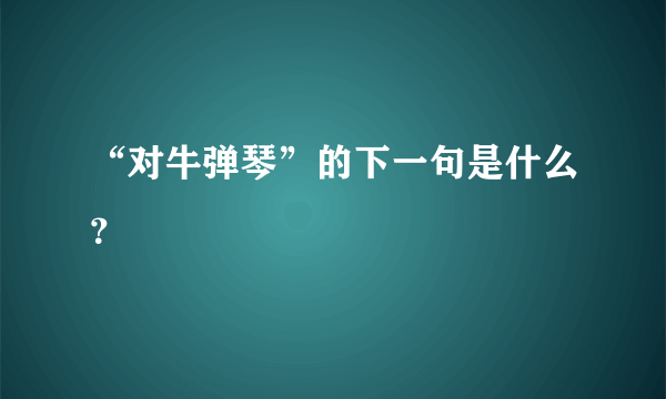 “对牛弹琴”的下一句是什么？