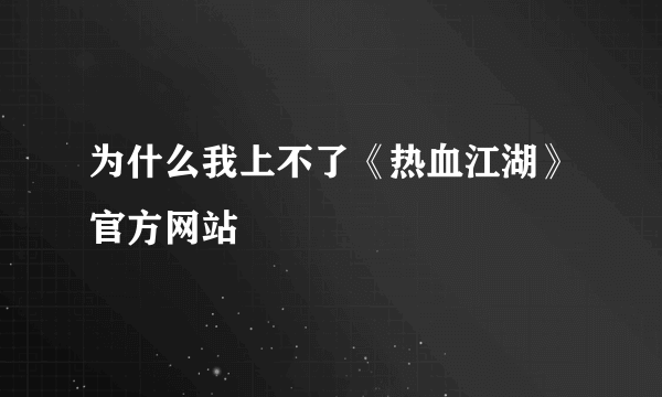 为什么我上不了《热血江湖》官方网站