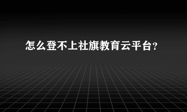 怎么登不上社旗教育云平台？