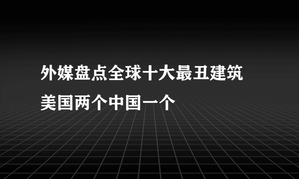 外媒盘点全球十大最丑建筑 美国两个中国一个