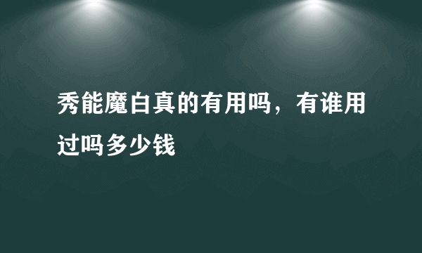 秀能魔白真的有用吗，有谁用过吗多少钱