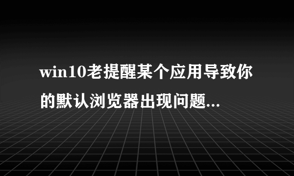 win10老提醒某个应用导致你的默认浏览器出现问题，已重置怎么解决，